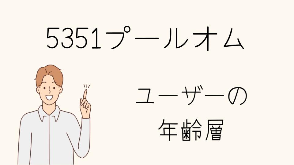 5351プールオム 年齢層の特徴とは？