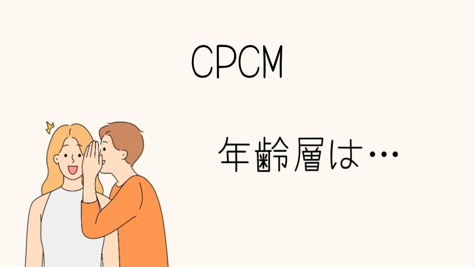 CPCMの年齢層は？どの世代に人気があるのか