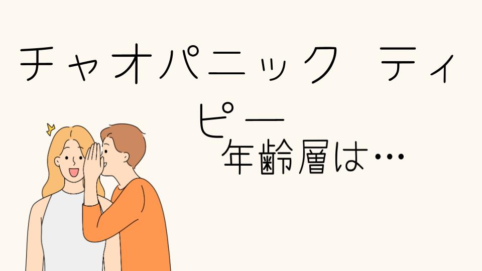 「チャオパニック ティピー 年齢層について知ろう」