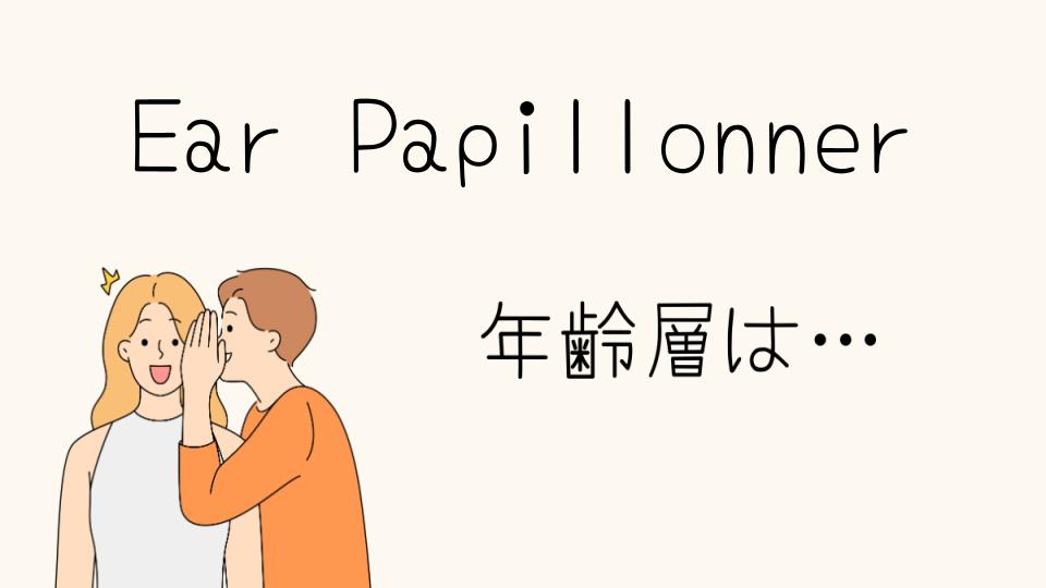 ear PAPILLONNERの年齢層の特徴とは？