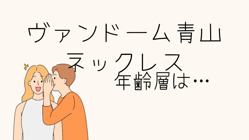 ヴァンドーム青山のネックレスの年齢層とは？年齢別の選び方を解説