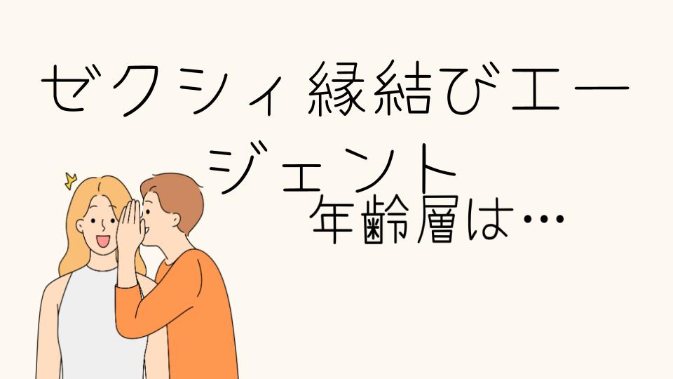 「ゼクシィ縁結びエージェント年齢層の特徴とは」