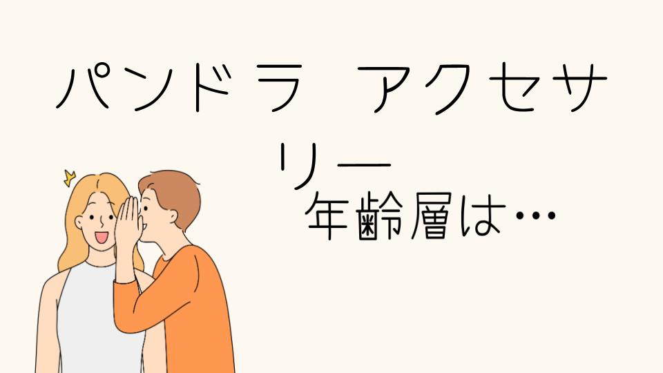 「パンドラのアクセサリー 年齢層の特徴とは？」