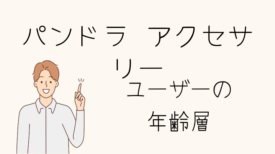 「パンドラのアクセサリー 年齢層に合った選び方」